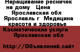 Наращивание ресничек на дому › Цена ­ 1 000 - Ярославская обл., Ярославль г. Медицина, красота и здоровье » Косметические услуги   . Ярославская обл.